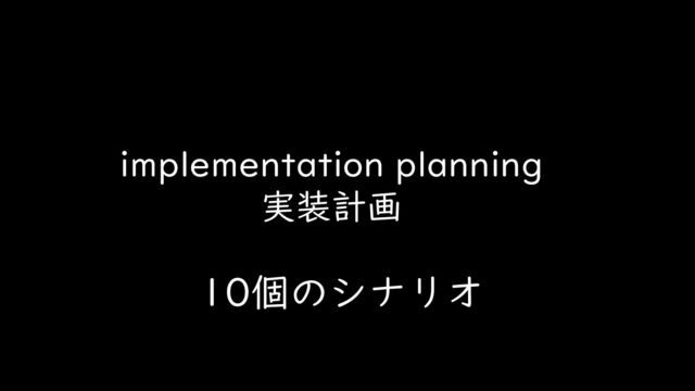 implementation planning
実装計画
10個のシナリオ
