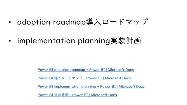 • adoption roadmap導入ロードマップ
• implementation planning実装計画
Power BI adoption roadmap - Power BI | Microsoft Docs
Power BI 導入ロードマップ - Power BI | Microsoft Docs
Power BI implementation planning - Power BI | Microsoft Docs
Power BI 実装計画 - Power BI | Microsoft Docs
