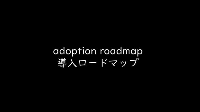 adoption roadmap
導入ロードマップ
