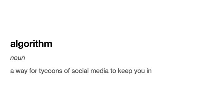 algorithm
noun
a way for tycoons of social media to keep you in
