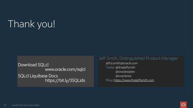 37 Copyright © 2022, Oracle and/or its affiliates
Jeff Smith, Distinguished Product Manager
jeff.d.smith@oracle.com
Twitter @thatjeffsmith
@oraclesqldev
@oraclerest
Blogs https://www.thatjeffsmith.com
Thank you!
Download SQLcl
www.oracle.com/sqlcl
SQLcl Liquibase Docs
https://bit.ly/3SQLids

