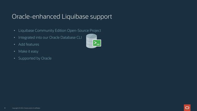 9
Oracle-enhanced Liquibase support
• Liquibase Community Edition Open-Source Project
• Integrated into our Oracle Database CLI
• Add features
• Make it easy
• Supported by Oracle
Copyright © 2022, Oracle and/or its affiliates
