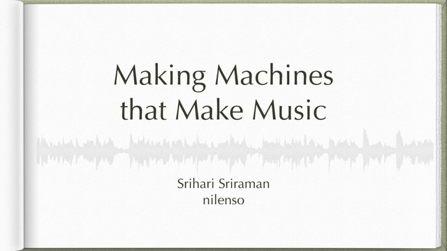 Making Machines
that Make Music
Srihari Sriraman
nilenso
