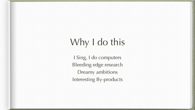 Why I do this
I Sing, I do computers
Bleeding edge research
Dreamy ambitions
Interesting By-products
