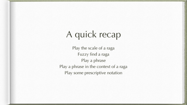 A quick recap
Play the scale of a raga
Fuzzy ﬁnd a raga
Play a phrase
Play a phrase in the context of a raga
Play some prescriptive notation
