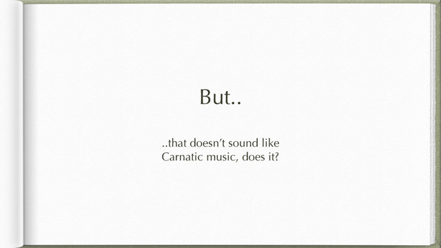 But..
..that doesn’t sound like
Carnatic music, does it?
