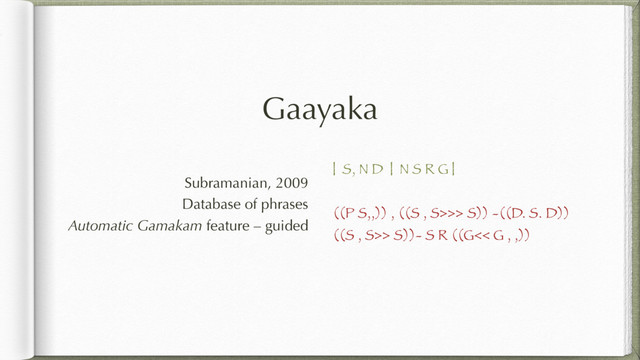 Gaayaka
| S, N D | N S R G |
((P S,,)) , ((S , S>>> S)) -((D. S. D))
((S , S>> S))- S R ((G<< G , ,))
Subramanian, 2009
Database of phrases
Automatic Gamakam feature – guided
