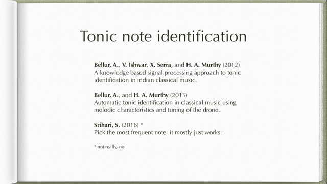 Tonic note identiﬁcation
Bellur, A., V. Ishwar, X. Serra, and H. A. Murthy (2012)
A knowledge based signal processing approach to tonic
identiﬁcation in indian classical music. 
Bellur, A., and H. A. Murthy (2013)
Automatic tonic identiﬁcation in classical music using
melodic characteristics and tuning of the drone.
Srihari, S. (2016) *
Pick the most frequent note, it mostly just works.
* not really, no
