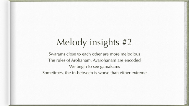 Melody insights #2
Swarams close to each other are more melodious
The rules of Arohanam, Avarohanam are encoded
We begin to see gamakams
Sometimes, the in-between is worse than either extreme
