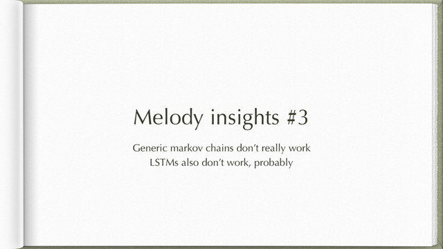 Melody insights #3
Generic markov chains don’t really work
LSTMs also don’t work, probably
