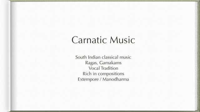 Carnatic Music
South Indian classical music
Ragas, Gamakams
Vocal Tradition
Rich in compositions
Extempore / Manodharma
