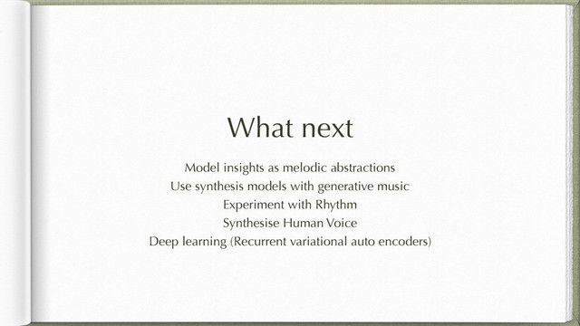 What next
Model insights as melodic abstractions
Use synthesis models with generative music
Experiment with Rhythm
Synthesise Human Voice
Deep learning (Recurrent variational auto encoders)
