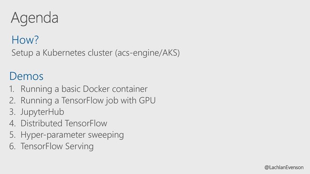 How?
Setup a Kubernetes cluster (acs-engine/AKS)
Demos
1. Running a basic Docker container
2. Running a TensorFlow job with GPU
3. JupyterHub
4. Distributed TensorFlow
5. Hyper-parameter sweeping
6. TensorFlow Serving
