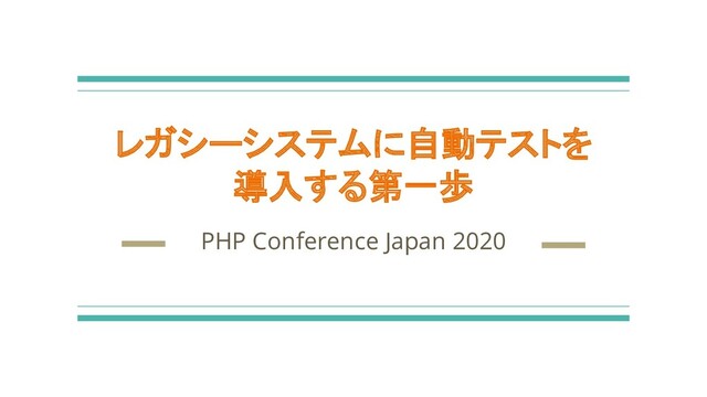 レガシーシステムに自動テストを
導入する第一歩
PHP Conference Japan 2020

