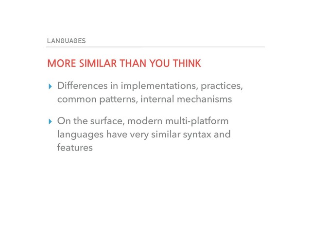 LANGUAGES
MORE SIMILAR THAN YOU THINK
▸ Differences in implementations, practices,
common patterns, internal mechanisms
▸ On the surface, modern multi-platform
languages have very similar syntax and
features

