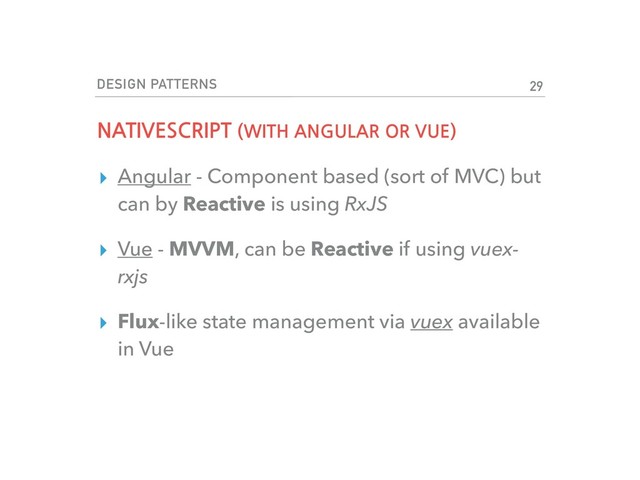 DESIGN PATTERNS
NATIVESCRIPT (WITH ANGULAR OR VUE)
▸ Angular - Component based (sort of MVC) but
can by Reactive is using RxJS
▸ Vue - MVVM, can be Reactive if using vuex-
rxjs
▸ Flux-like state management via vuex available
in Vue
29
