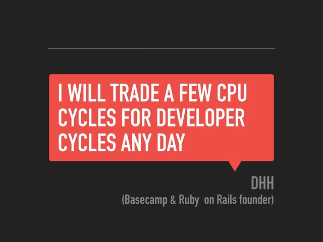 I WILL TRADE A FEW CPU
CYCLES FOR DEVELOPER
CYCLES ANY DAY
DHH
(Basecamp & Ruby on Rails founder)
