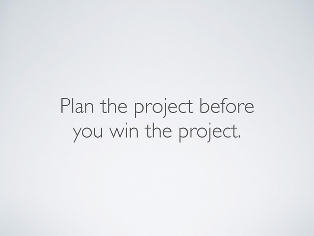 Plan the project before
you win the project.
