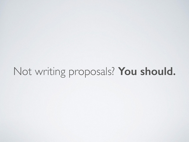 Not writing proposals? You should.
