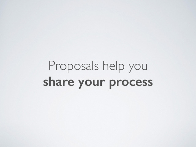 Proposals help you
share your process
