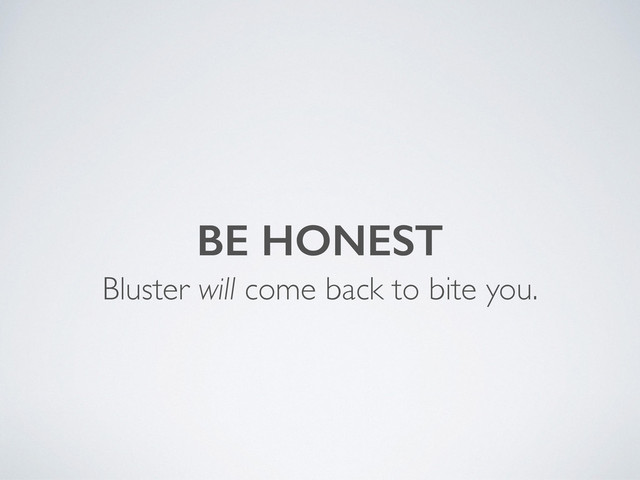 Bluster will come back to bite you.
BE HONEST

