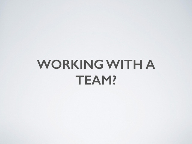 WORKING WITH A
TEAM?
