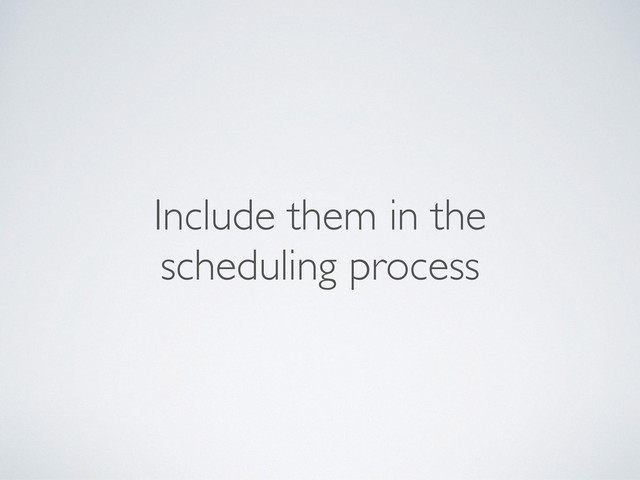 Include them in the
scheduling process
