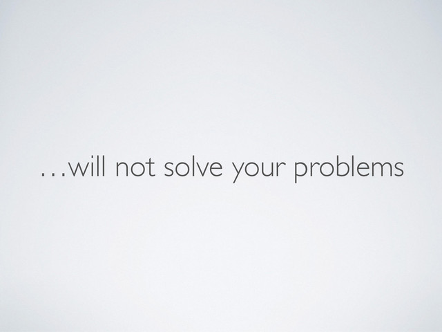 …will not solve your problems
