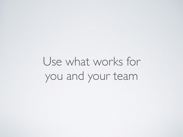 Use what works for
you and your team
