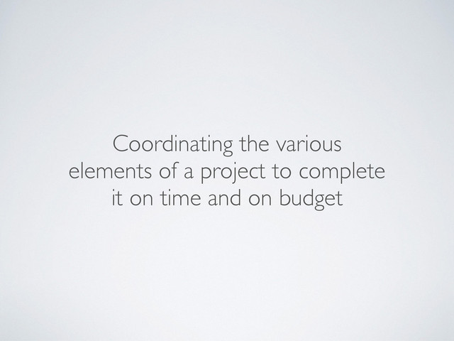 Coordinating the various
elements of a project to complete
it on time and on budget
