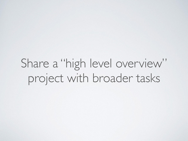 Share a “high level overview”
project with broader tasks
