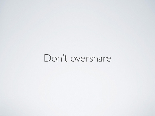 Don’t overshare
