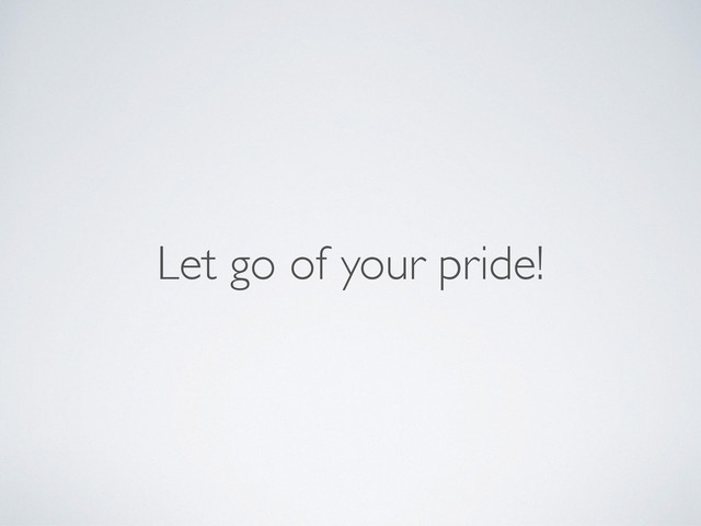 Let go of your pride!
