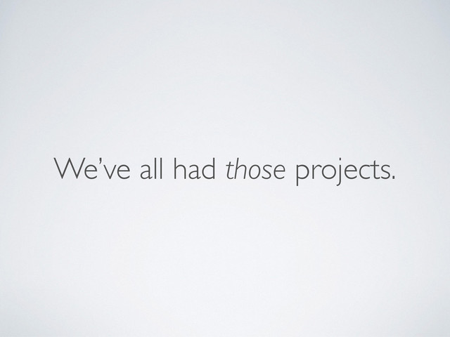 We’ve all had those projects.
