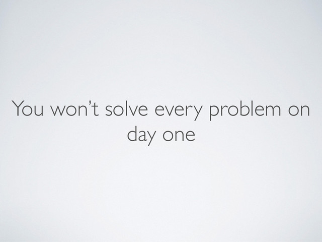 You won’t solve every problem on
day one
