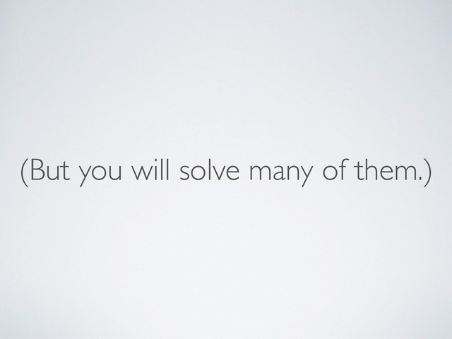 (But you will solve many of them.)
