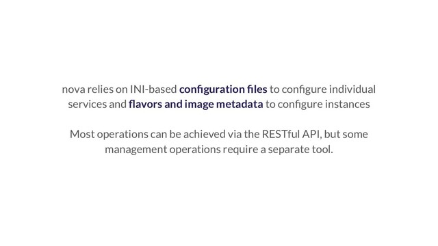 nova relies on INI-based conﬁguration ﬁles to conﬁgure individual
services and ﬂavors and image metadata to conﬁgure instances
Most operations can be achieved via the RESTful API, but some
management operations require a separate tool.
