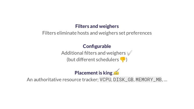 Filters and weighers
Filters eliminate hosts and weighers set preferences
Conﬁgurable
Additional ﬁlters and weighers ✅
(but different schedulers )
Placement is king 
An authoritative resource tracker; VCPU, DISK_GB, MEMORY_MB, …
