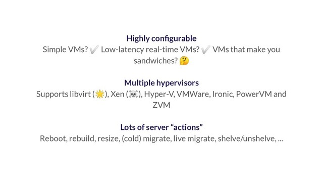 Highly conﬁgurable
Simple VMs? ✅ Low-latency real-time VMs? ✅ VMs that make you
sandwiches? 
Multiple hypervisors
Supports libvirt (), Xen (☠), Hyper-V, VMWare, Ironic, PowerVM and
ZVM
Lots of server “actions”
Reboot, rebuild, resize, (cold) migrate, live migrate, shelve/unshelve, ...
