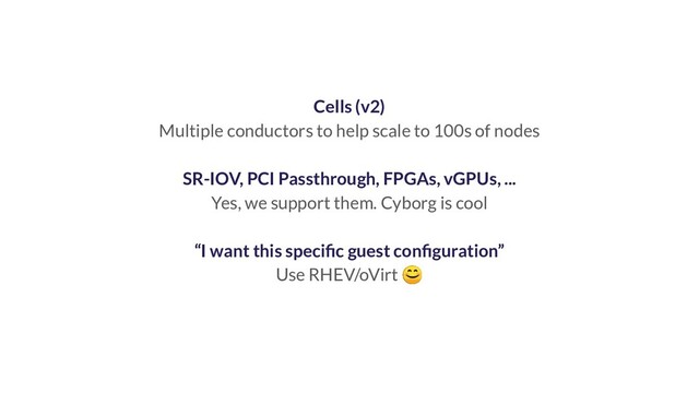 Cells (v2)
Multiple conductors to help scale to 100s of nodes
SR-IOV, PCI Passthrough, FPGAs, vGPUs, ...
Yes, we support them. Cyborg is cool
“I want this speciﬁc guest conﬁguration”
Use RHEV/oVirt 
