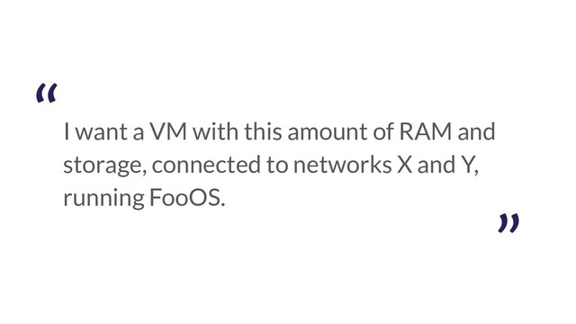 I want a VM with this amount of RAM and
storage, connected to networks X and Y,
running FooOS.
”
“
