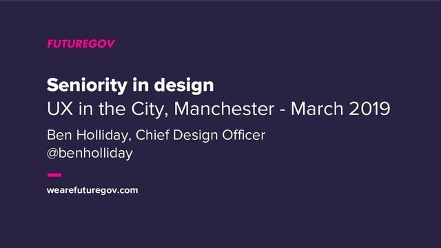wearefuturegov.com
Seniority in design
UX in the City, Manchester - March 2019
Ben Holliday, Chief Design Officer
@benholliday
