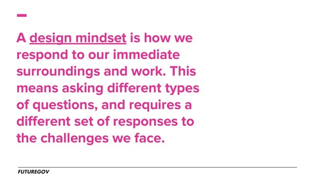 A design mindset is how we
respond to our immediate
surroundings and work. This
means asking different types
of questions, and requires a
different set of responses to
the challenges we face.
