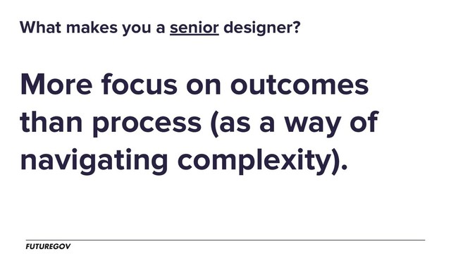 More focus on outcomes
than process (as a way of
navigating complexity).
What makes you a senior designer?
