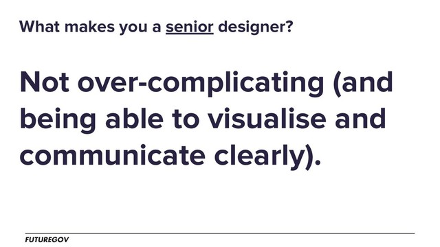 Not over-complicating (and
being able to visualise and
communicate clearly).
What makes you a senior designer?
