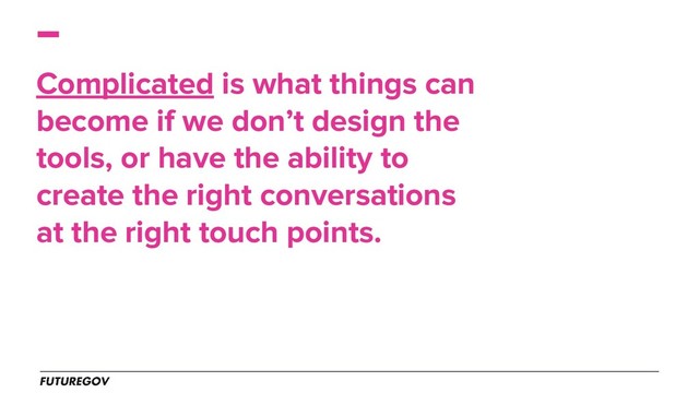 Complicated is what things can
become if we don’t design the
tools, or have the ability to
create the right conversations
at the right touch points.
