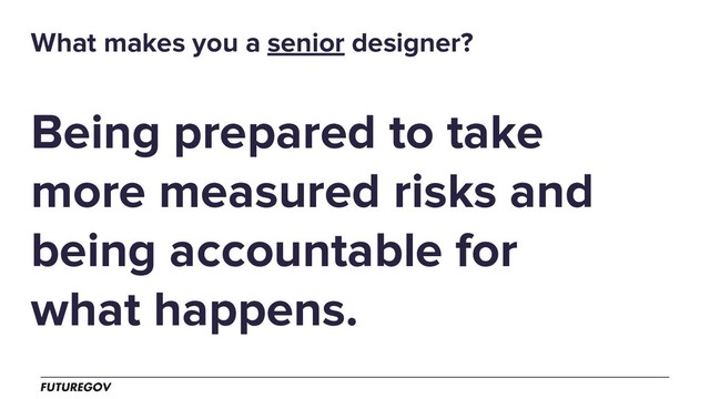 Being prepared to take
more measured risks and
being accountable for
what happens.
What makes you a senior designer?
