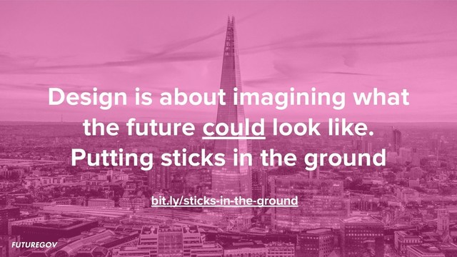 Design is about imagining what
the future could look like.
Putting sticks in the ground
bit.ly/sticks-in-the-ground
