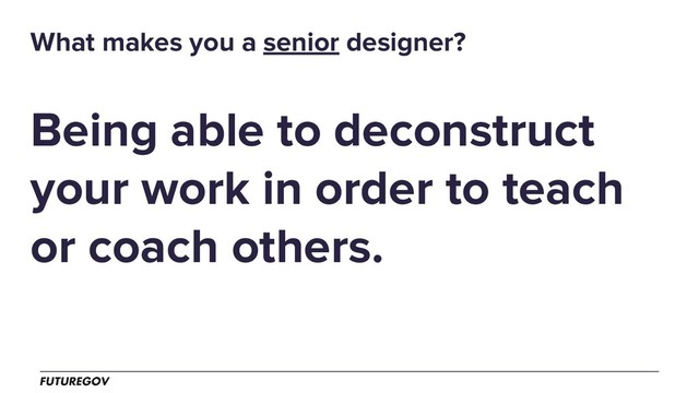 Being able to deconstruct
your work in order to teach
or coach others.
What makes you a senior designer?

