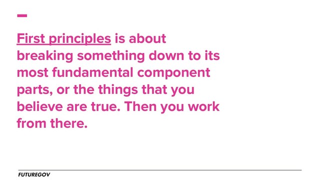 First principles is about
breaking something down to its
most fundamental component
parts, or the things that you
believe are true. Then you work
from there.
